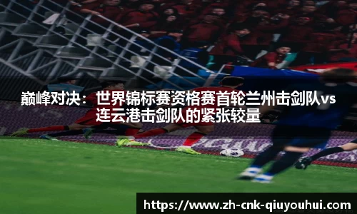 巅峰对决:世界锦标赛资格赛首轮兰州击剑队vs连云港击剑队的紧张较量