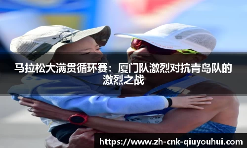 马拉松大满贯循环赛：厦门队激烈对抗青岛队的激烈之战